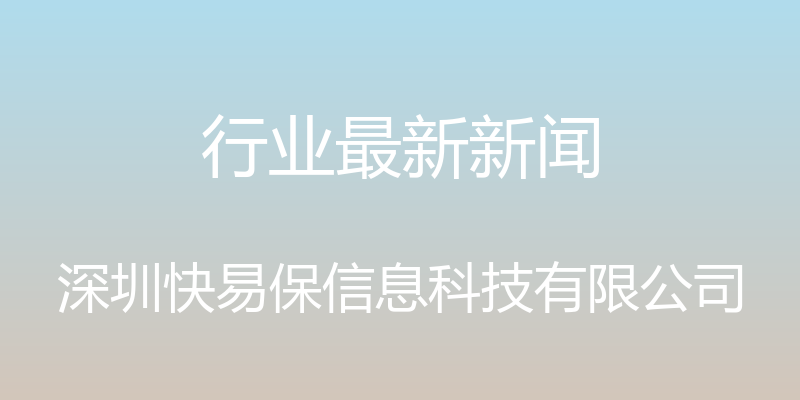 行业最新新闻 - 深圳快易保信息科技有限公司